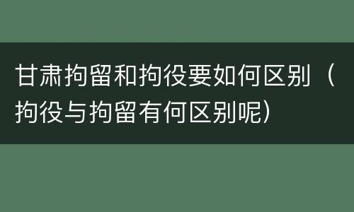 甘肃拘留和拘役要如何区别（拘役与拘留有何区别呢）