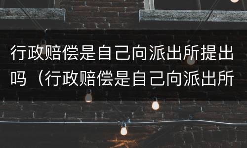 行政赔偿是自己向派出所提出吗（行政赔偿是自己向派出所提出吗为什么）