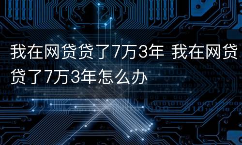 我在网贷贷了7万3年 我在网贷贷了7万3年怎么办