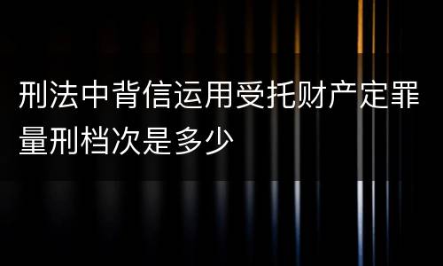 刑法中背信运用受托财产定罪量刑档次是多少