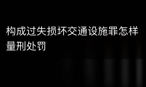 构成过失损坏交通设施罪怎样量刑处罚