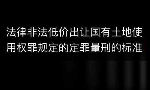 法律非法低价出让国有土地使用权罪规定的定罪量刑的标准是什么样的