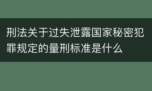 刑法关于过失泄露国家秘密犯罪规定的量刑标准是什么