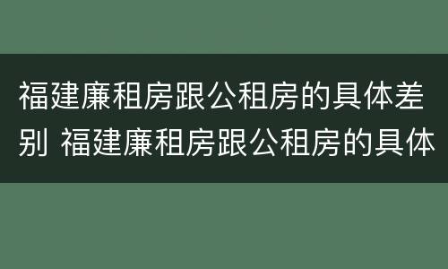 福建廉租房跟公租房的具体差别 福建廉租房跟公租房的具体差别是什么