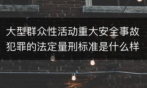 大型群众性活动重大安全事故犯罪的法定量刑标准是什么样的