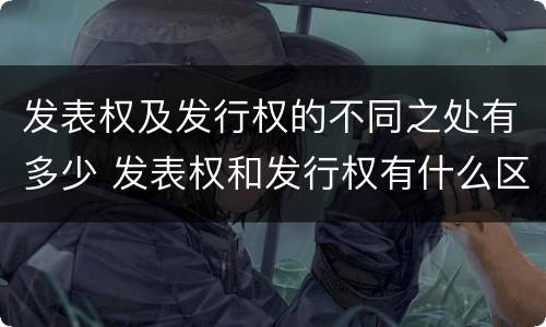 发表权及发行权的不同之处有多少 发表权和发行权有什么区别