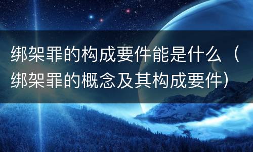 绑架罪的构成要件能是什么（绑架罪的概念及其构成要件）