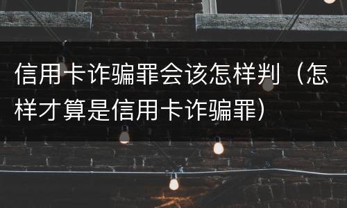 信用卡诈骗罪会该怎样判（怎样才算是信用卡诈骗罪）