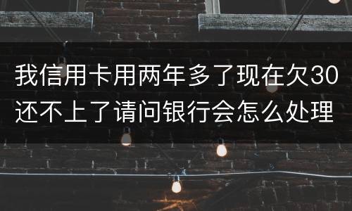 我信用卡用两年多了现在欠30还不上了请问银行会怎么处理我