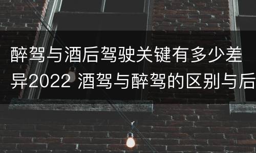 醉驾与酒后驾驶关键有多少差异2022 酒驾与醉驾的区别与后果