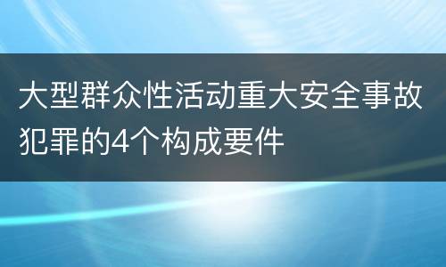 大型群众性活动重大安全事故犯罪的4个构成要件