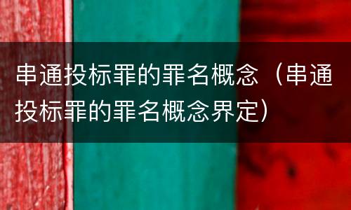 串通投标罪的罪名概念（串通投标罪的罪名概念界定）