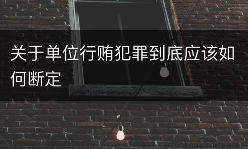 关于单位行贿犯罪到底应该如何断定