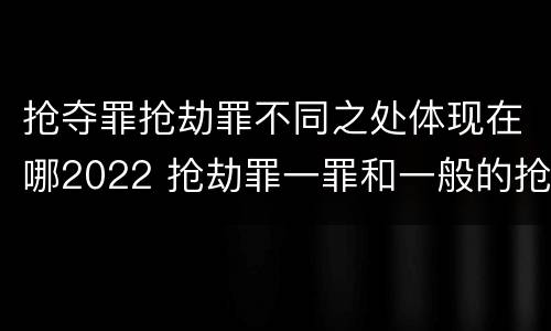 抢夺罪抢劫罪不同之处体现在哪2022 抢劫罪一罪和一般的抢劫罪