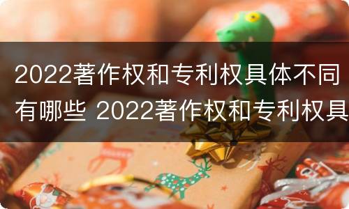 2022著作权和专利权具体不同有哪些 2022著作权和专利权具体不同有哪些问题