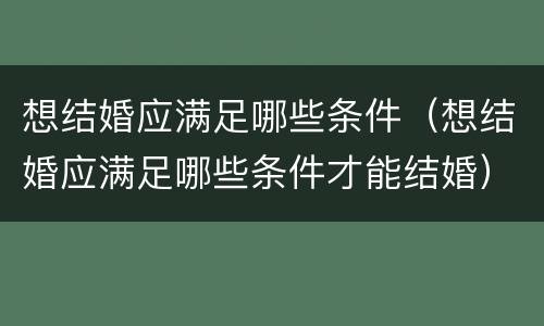 想结婚应满足哪些条件（想结婚应满足哪些条件才能结婚）