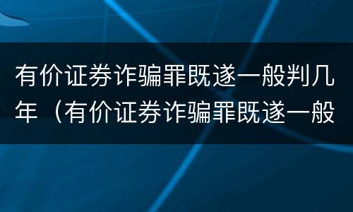 有价证券诈骗罪既遂一般判几年（有价证券诈骗罪既遂一般判几年以上）