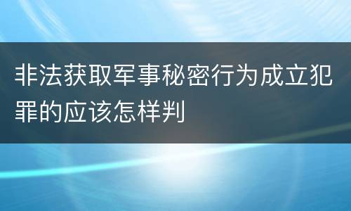 非法获取军事秘密行为成立犯罪的应该怎样判