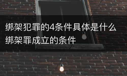 绑架犯罪的4条件具体是什么 绑架罪成立的条件