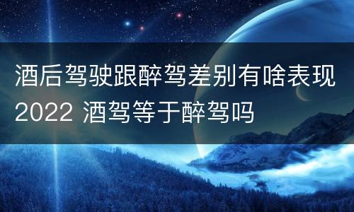 酒后驾驶跟醉驾差别有啥表现2022 酒驾等于醉驾吗