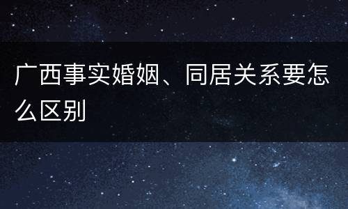 广西事实婚姻、同居关系要怎么区别