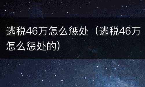 逃税46万怎么惩处（逃税46万怎么惩处的）