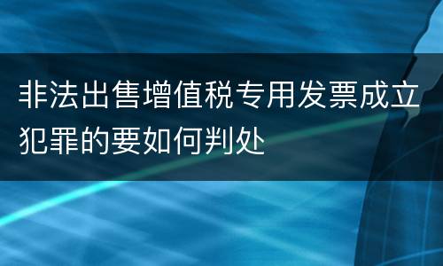 非法出售增值税专用发票成立犯罪的要如何判处