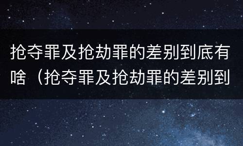 抢夺罪及抢劫罪的差别到底有啥（抢夺罪及抢劫罪的差别到底有啥不同）