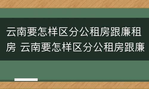 云南要怎样区分公租房跟廉租房 云南要怎样区分公租房跟廉租房呢