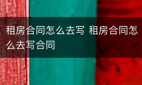 租房合同怎么去写 租房合同怎么去写合同