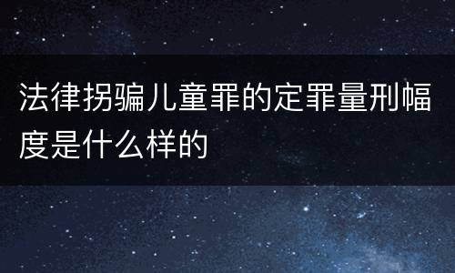 法律拐骗儿童罪的定罪量刑幅度是什么样的