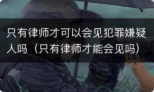 只有律师才可以会见犯罪嫌疑人吗（只有律师才能会见吗）