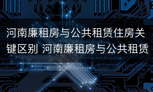 河南廉租房与公共租赁住房关键区别 河南廉租房与公共租赁住房关键区别是什么