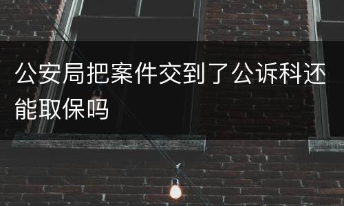 公安局把案件交到了公诉科还能取保吗