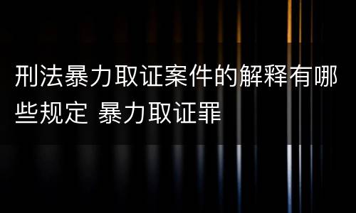 刑法暴力取证案件的解释有哪些规定 暴力取证罪