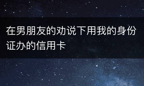 在男朋友的劝说下用我的身份证办的信用卡