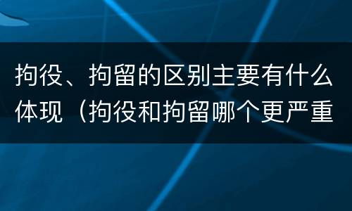 拘役、拘留的区别主要有什么体现（拘役和拘留哪个更严重?）