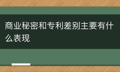 商业秘密和专利差别主要有什么表现