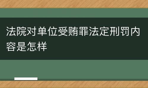 法院对单位受贿罪法定刑罚内容是怎样