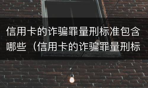 信用卡的诈骗罪量刑标准包含哪些（信用卡的诈骗罪量刑标准包含哪些内容）