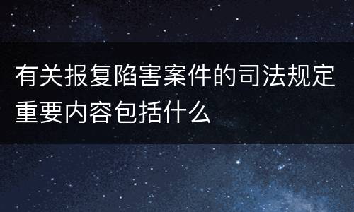 有关报复陷害案件的司法规定重要内容包括什么