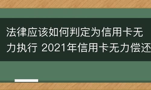 法律应该如何判定为信用卡无力执行 2021年信用卡无力偿还新法规