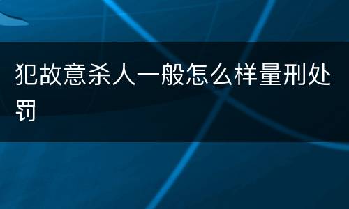 犯故意杀人一般怎么样量刑处罚