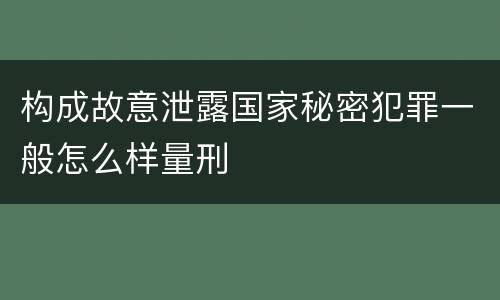 构成故意泄露国家秘密犯罪一般怎么样量刑