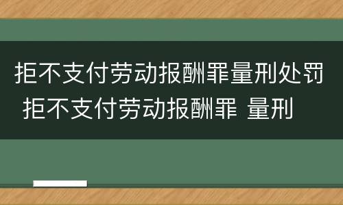 拒不支付劳动报酬罪量刑处罚 拒不支付劳动报酬罪 量刑