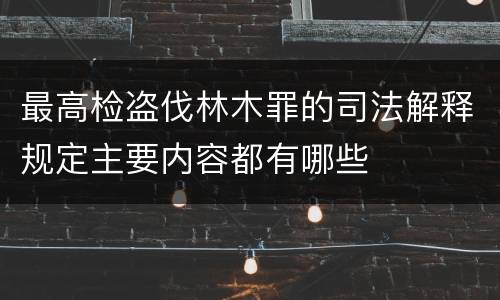 最高检盗伐林木罪的司法解释规定主要内容都有哪些