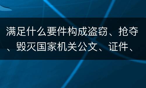 满足什么要件构成盗窃、抢夺、毁灭国家机关公文、证件、印章罪