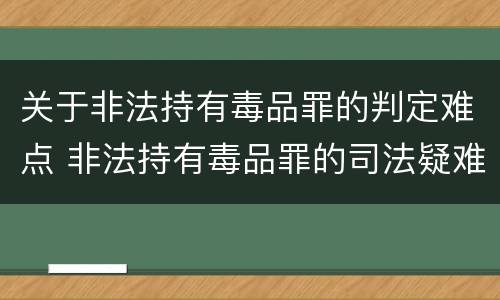 关于非法持有毒品罪的判定难点 非法持有毒品罪的司法疑难问题探析