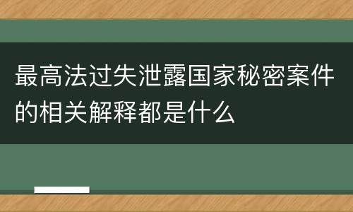 最高法过失泄露国家秘密案件的相关解释都是什么