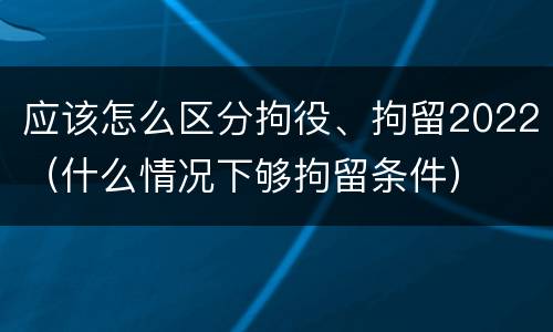 应该怎么区分拘役、拘留2022（什么情况下够拘留条件）